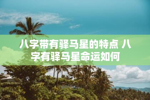 八字带有驿马星的特点 八字有驿马星命运如何