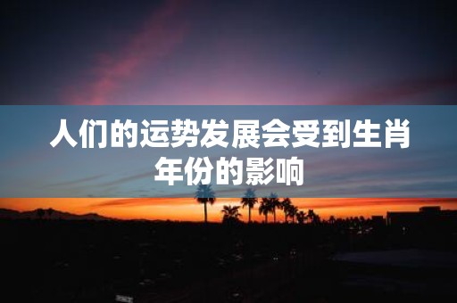 人们的运势发展会受到生肖年份的影响
