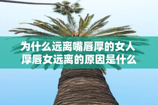 为什么远离嘴唇厚的女人 厚唇女远离的原因是什么