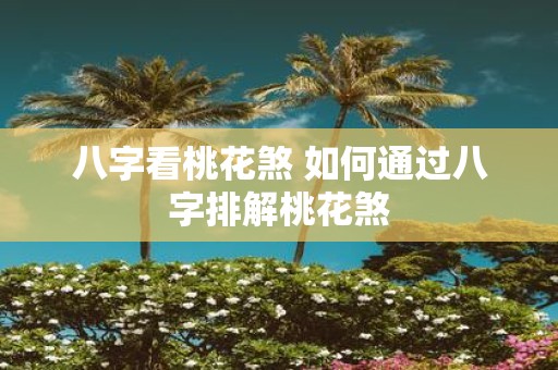 八字看桃花煞 如何通过八字排解桃花煞