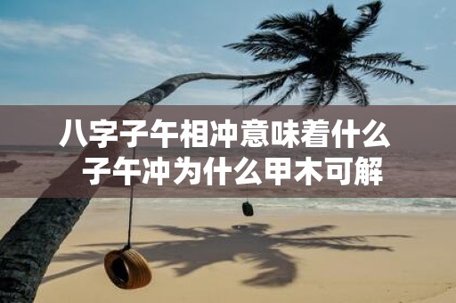 八字子午相冲意味着什么 子午冲为什么甲木可解