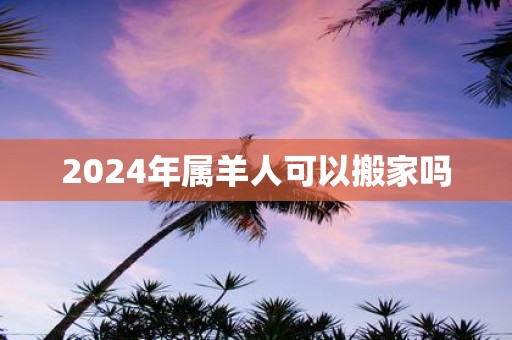 2025年属羊人可以搬家吗