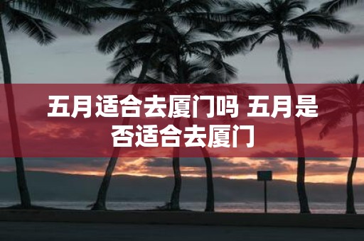 五月适合去厦门吗 五月是否适合去厦门