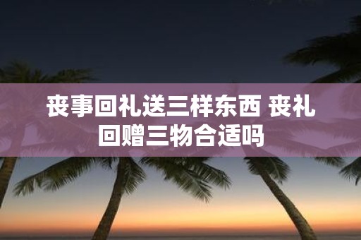 丧事回礼送三样东西 丧礼回赠三物合适吗