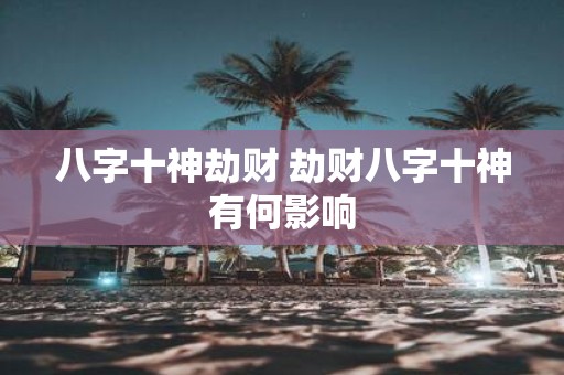八字十神劫财 劫财八字十神有何影响