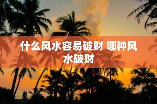 什么风水容易破财 哪种风水破财