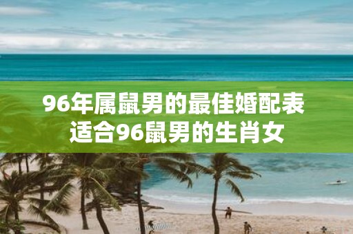 96年属鼠男的最佳婚配表 适合96鼠男的生肖女