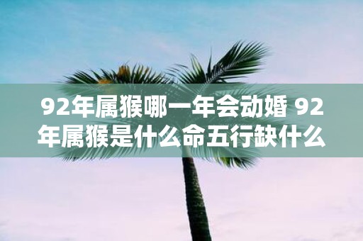 92年属猴哪一年会动婚 92年属猴是什么命五行缺什么