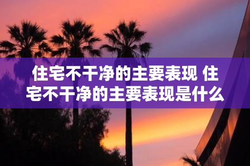 住宅不干净的主要表现 住宅不干净的主要表现是什么