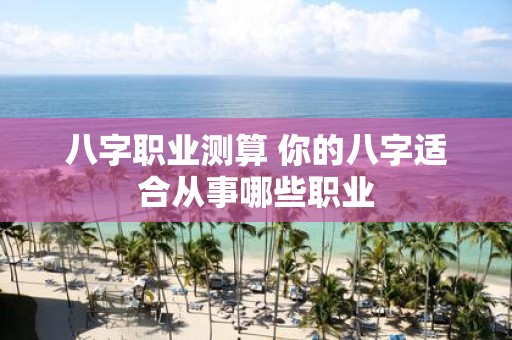 八字职业测算 你的八字适合从事哪些职业