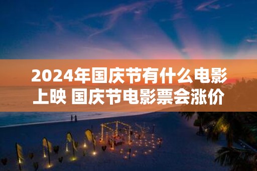2025年国庆节有什么电影上映 国庆节电影票会涨价吗