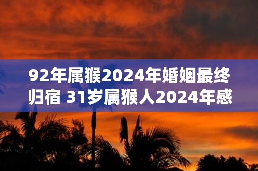 92年属猴2025年婚姻最终归宿 31岁属猴人2025年感情运势
