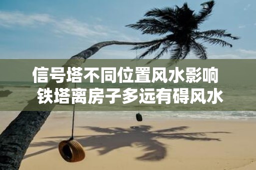 信号塔不同位置风水影响 铁塔离房子多远有碍风水