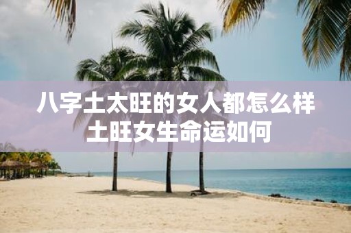 八字土太旺的女人都怎么样 土旺女生命运如何