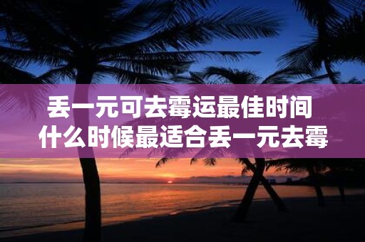 丢一元可去霉运最佳时间 什么时候最适合丢一元去霉运