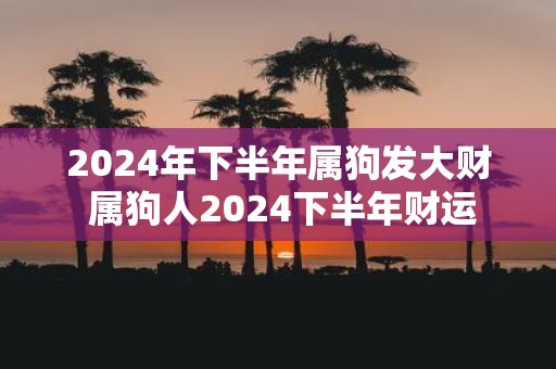 2025年下半年属狗发大财 属狗人2025下半年财运
