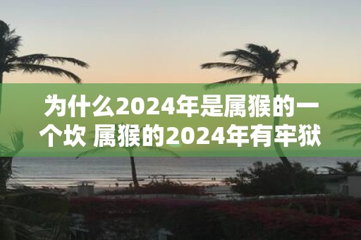 为什么2025年是属猴的一个坎 属猴的2025年有牢狱之灾吗