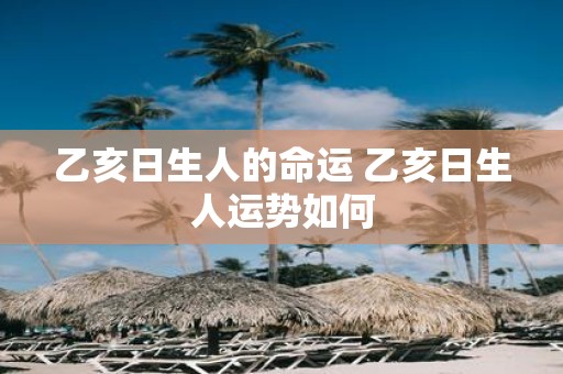 乙亥日生人的命运 乙亥日生人运势如何