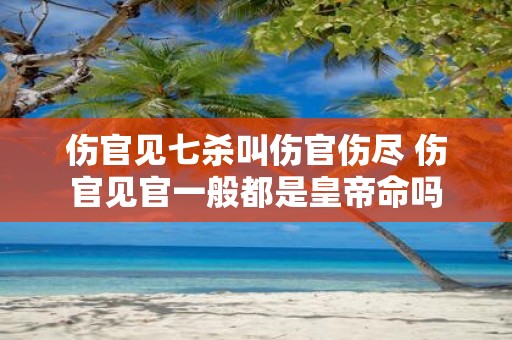 伤官见七杀叫伤官伤尽 伤官见官一般都是皇帝命吗