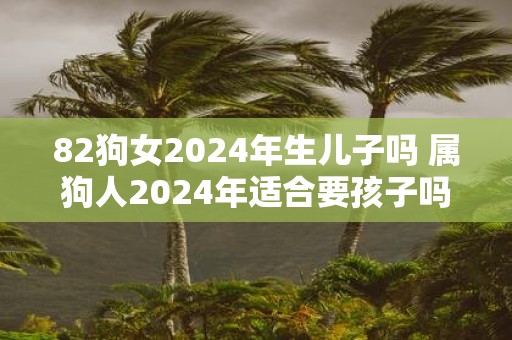 82狗女2025年生儿子吗 属狗人2025年适合要孩子吗