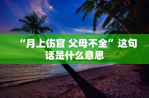 “月上伤官 父母不全”这句话是什么意思