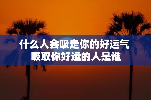 什么人会吸走你的好运气 吸取你好运的人是谁