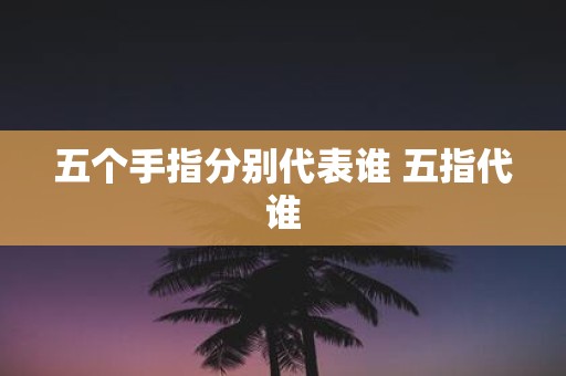 五个手指分别代表谁 五指代谁