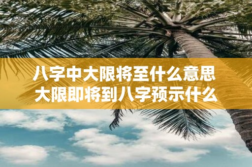 八字中大限将至什么意思 大限即将到八字预示什么