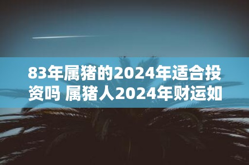 83年属猪的2025年适合投资吗 属猪人2025年财运如何
