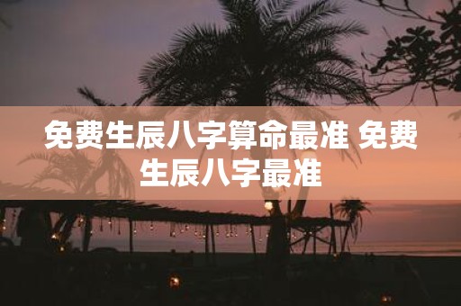 免费生辰八字算命最准 免费生辰八字最准