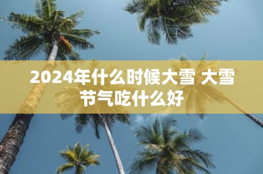 2025年什么时候大雪 大雪节气吃什么好