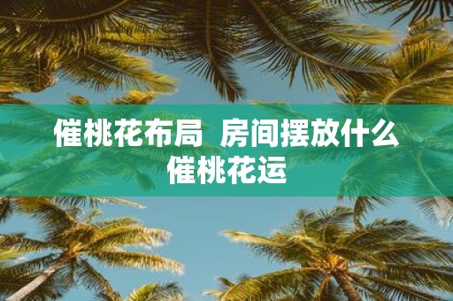 催桃花布局 房间摆放什么催桃花运