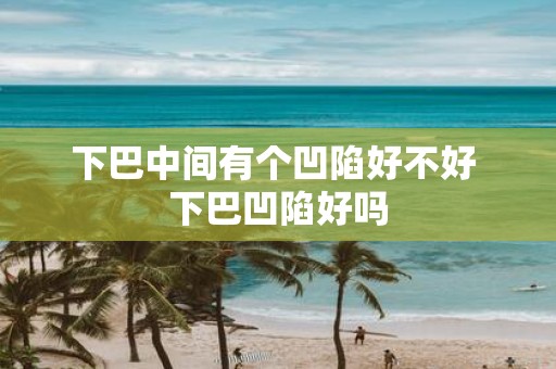 下巴中间有个凹陷好不好 下巴凹陷好吗