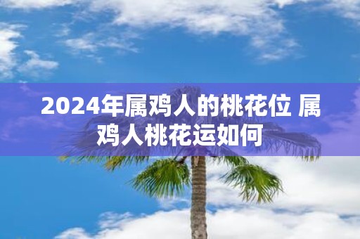2025年属鸡人的桃花位 属鸡人桃花运如何