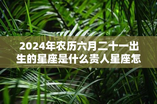 2025年农历六月二十一出生的星座是什么贵人星座怎么找