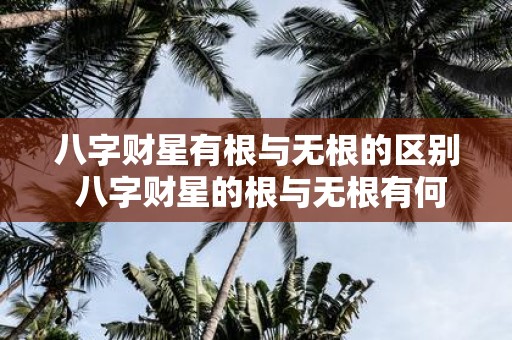 八字财星有根与无根的区别 八字财星的根与无根有何不同