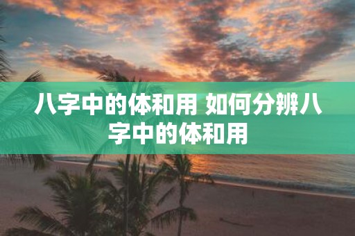 八字中的体和用 如何分辨八字中的体和用