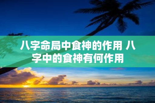 八字命局中食神的作用 八字中的食神有何作用