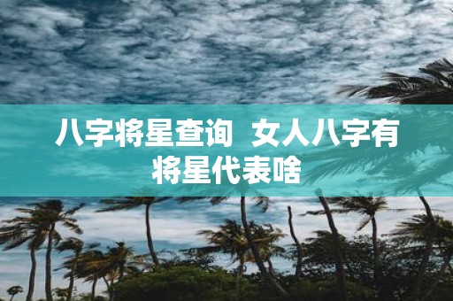 八字将星查询 女人八字有将星代表啥