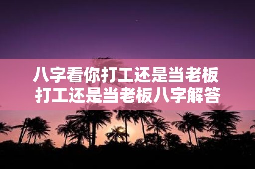 八字看你打工还是当老板 打工还是当老板八字解答