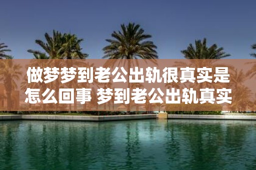 做梦梦到老公出轨很真实是怎么回事 梦到老公出轨真实吗