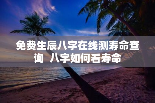 免费生辰八字在线测寿命查询 八字如何看寿命