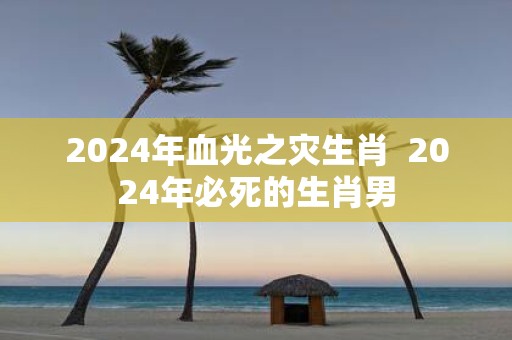 2025年血光之灾生肖 2025年必死的生肖男