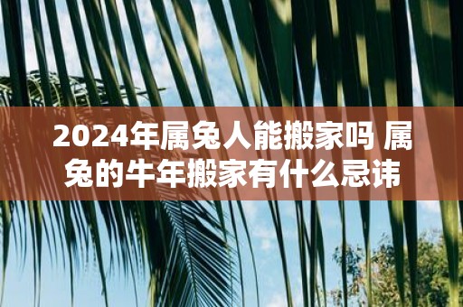2025年属兔人能搬家吗 属兔的牛年搬家有什么忌讳