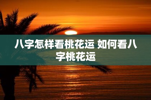 八字怎样看桃花运 如何看八字桃花运