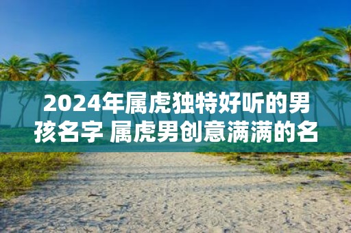 2025年属虎独特好听的男孩名字 属虎男创意满满的名字