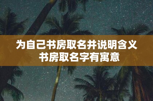 为自己书房取名并说明含义 书房取名字有寓意