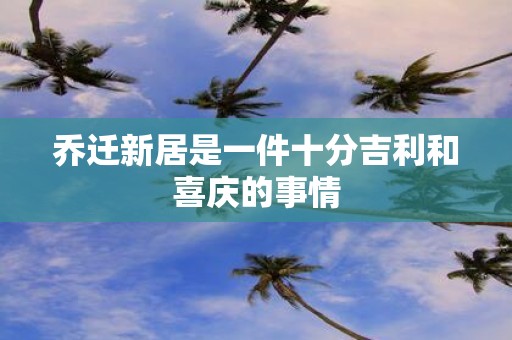 乔迁新居是一件十分吉利和喜庆的事情