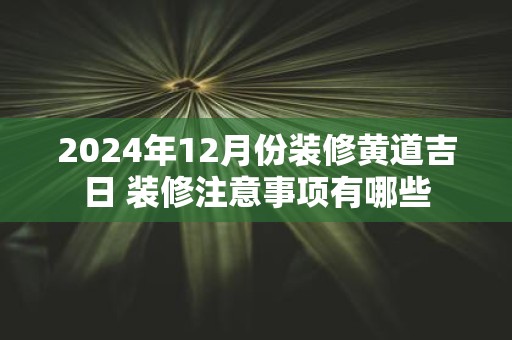 2025年12月份装修黄道吉日 装修注意事项有哪些