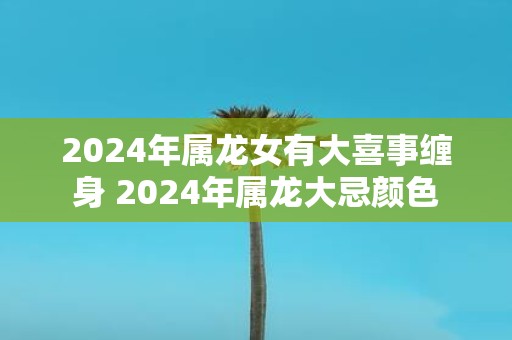 2025年属龙女有大喜事缠身 2025年属龙大忌颜色